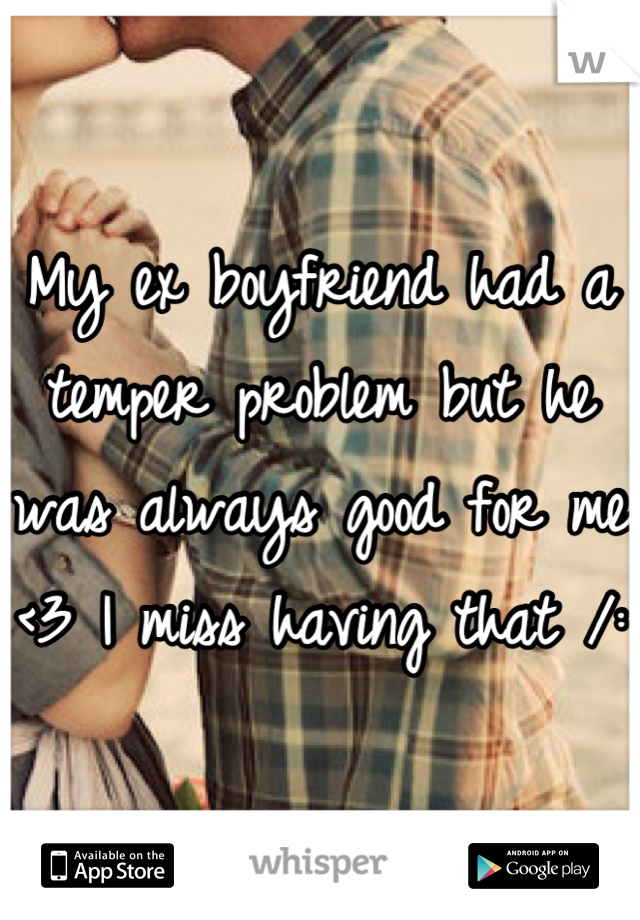 My ex boyfriend had a temper problem but he was always good for me <3 I miss having that /: