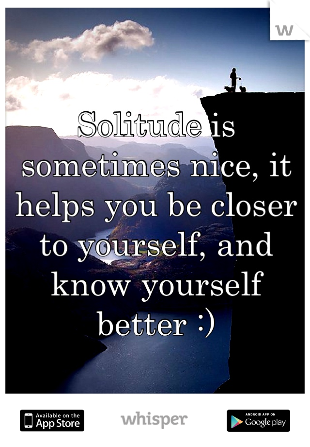 Solitude is sometimes nice, it helps you be closer to yourself, and know yourself better :)