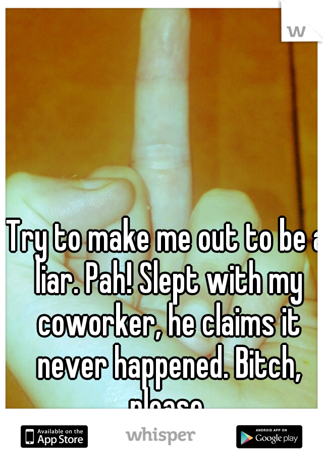 Try to make me out to be a liar. Pah! Slept with my coworker, he claims it never happened. Bitch, please.