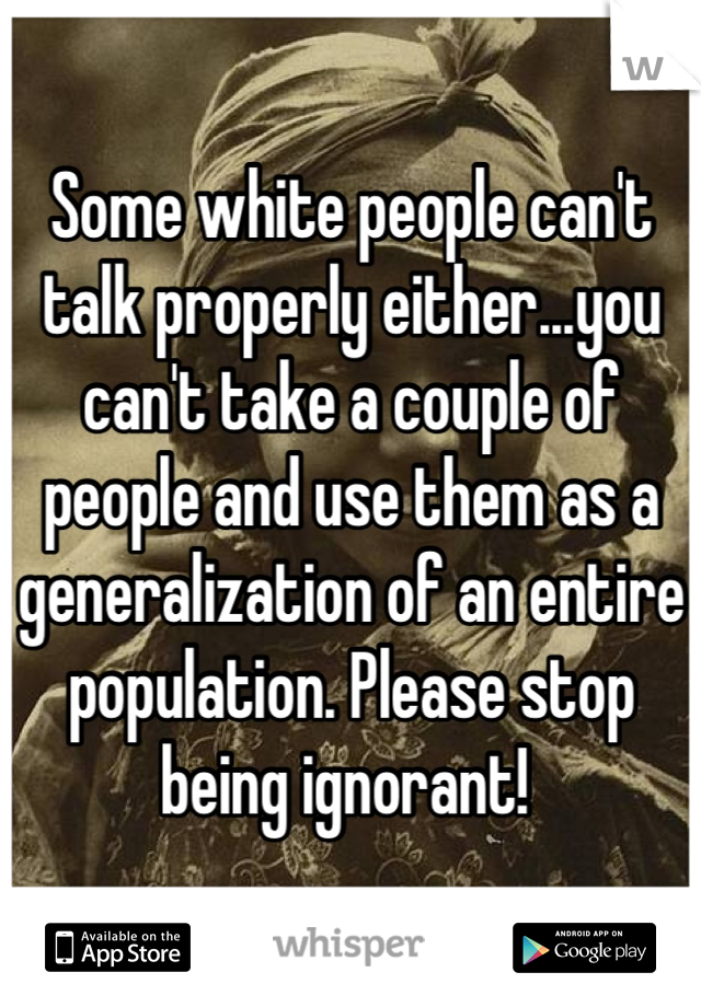Some white people can't talk properly either...you can't take a couple of people and use them as a generalization of an entire population. Please stop being ignorant! 