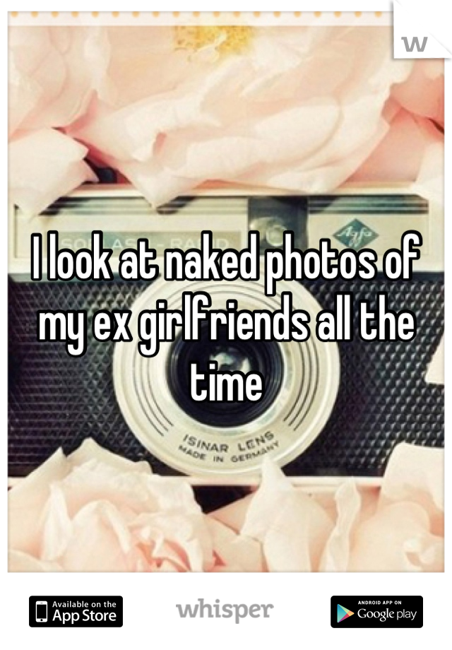 I look at naked photos of my ex girlfriends all the time