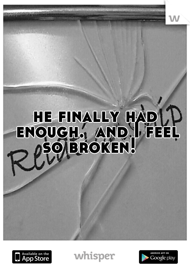 he finally had enough.  and I feel so broken!   