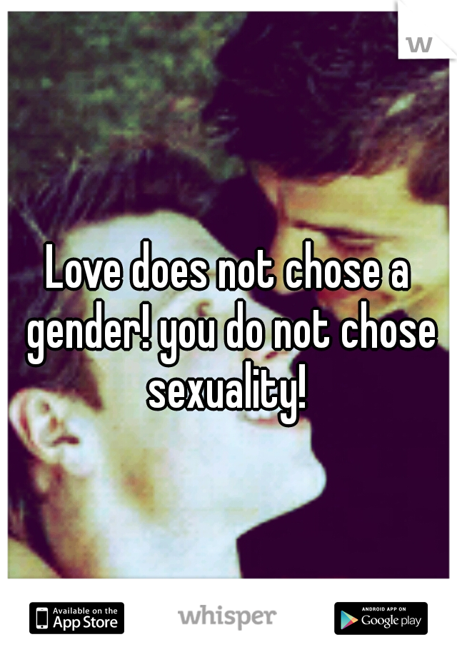 Love does not chose a gender! you do not chose sexuality! 