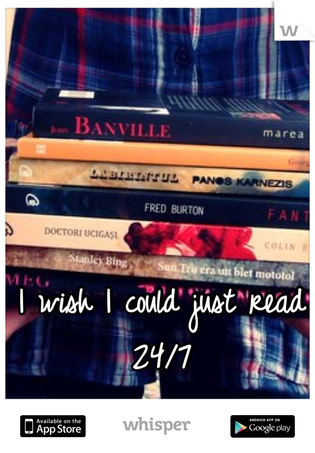 I wish I could just read 24/7