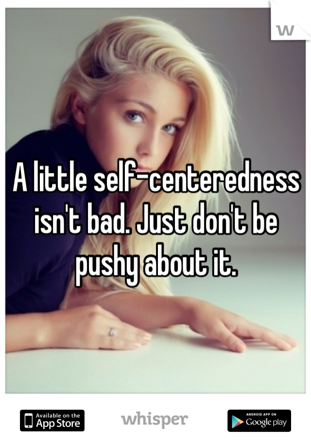 A little self-centeredness isn't bad. Just don't be pushy about it.