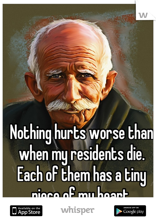 Nothing hurts worse than when my residents die. Each of them has a tiny piece of my heart.