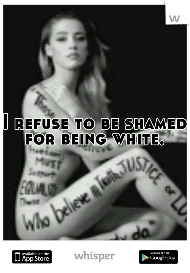 I refuse to be shamed for being white. 