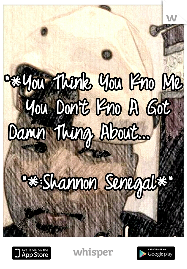 "*You Think You Kno Me You Don't Kno A Got Damn Thing About... 
               "*:Shannon Senegal*"