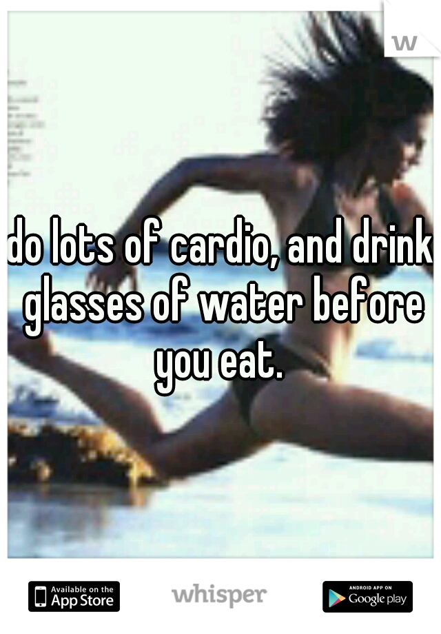 do lots of cardio, and drink glasses of water before you eat. 