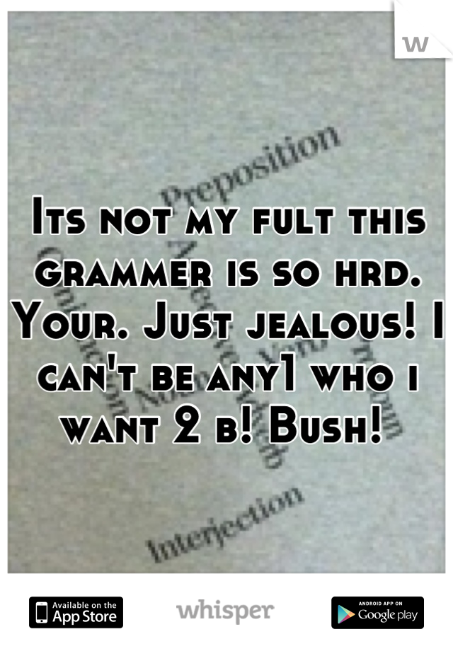 Its not my fult this grammer is so hrd. Your. Just jealous! I can't be any1 who i want 2 b! Bush! 