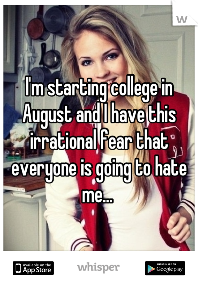 I'm starting college in August and I have this irrational fear that everyone is going to hate me... 