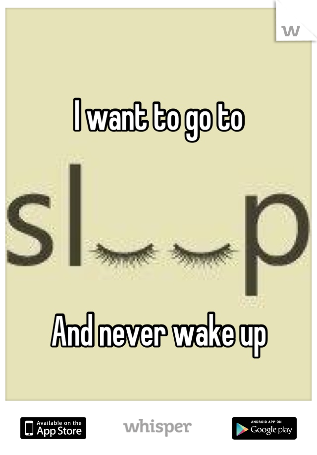 I want to go to




And never wake up