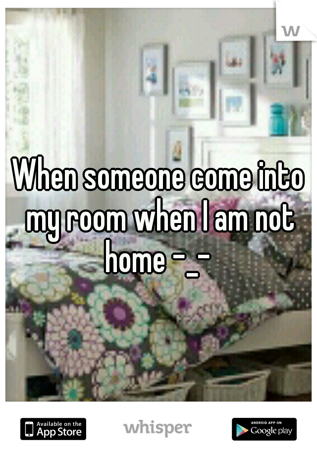 When someone come into my room when I am not home -_- 