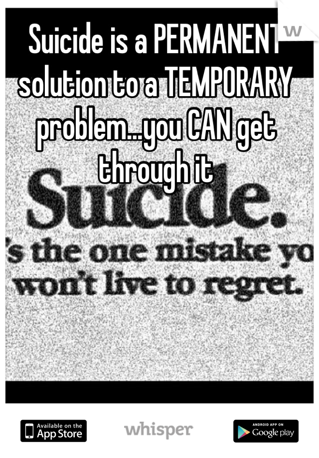 Suicide is a PERMANENT solution to a TEMPORARY problem...you CAN get through it