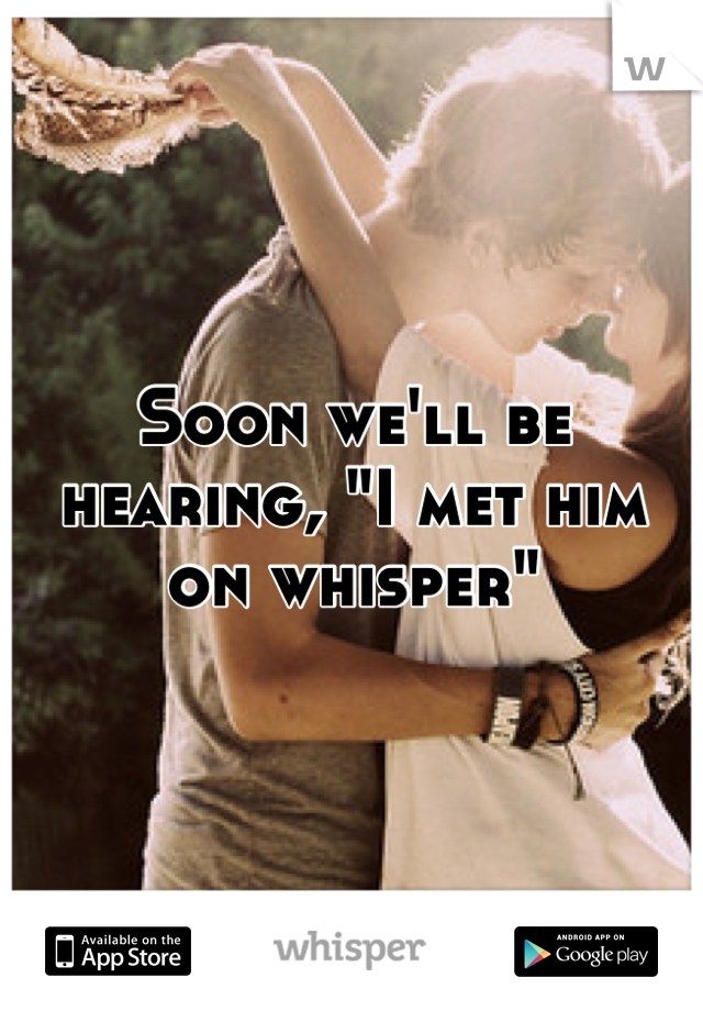 Soon we'll be hearing, "I met him on whisper"