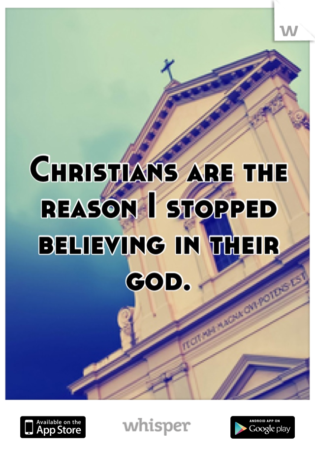 Christians are the reason I stopped believing in their god.