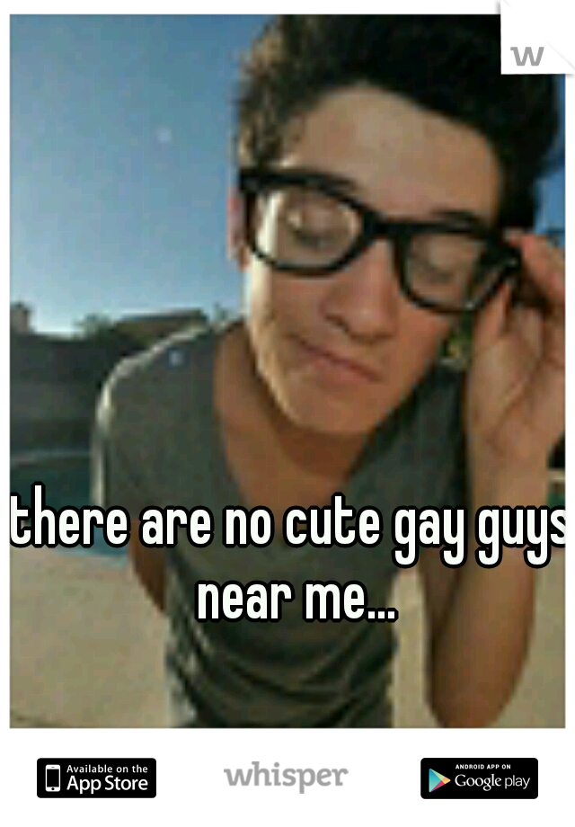 there are no cute gay guys near me...