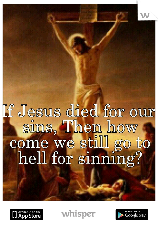 If Jesus died for our sins, Then how come we still go to hell for sinning?