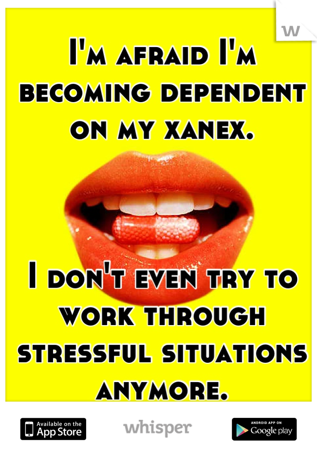 I'm afraid I'm becoming dependent on my xanex. 



I don't even try to work through stressful situations anymore. 
I take a "chill pill"