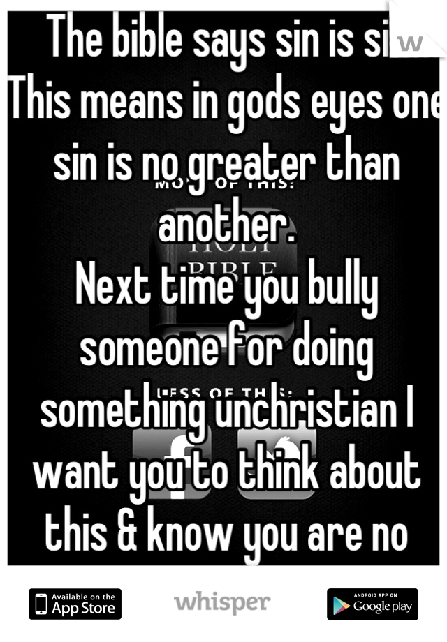The bible says sin is sin
This means in gods eyes one sin is no greater than another.
Next time you bully someone for doing something unchristian I want you to think about this & know you are no better