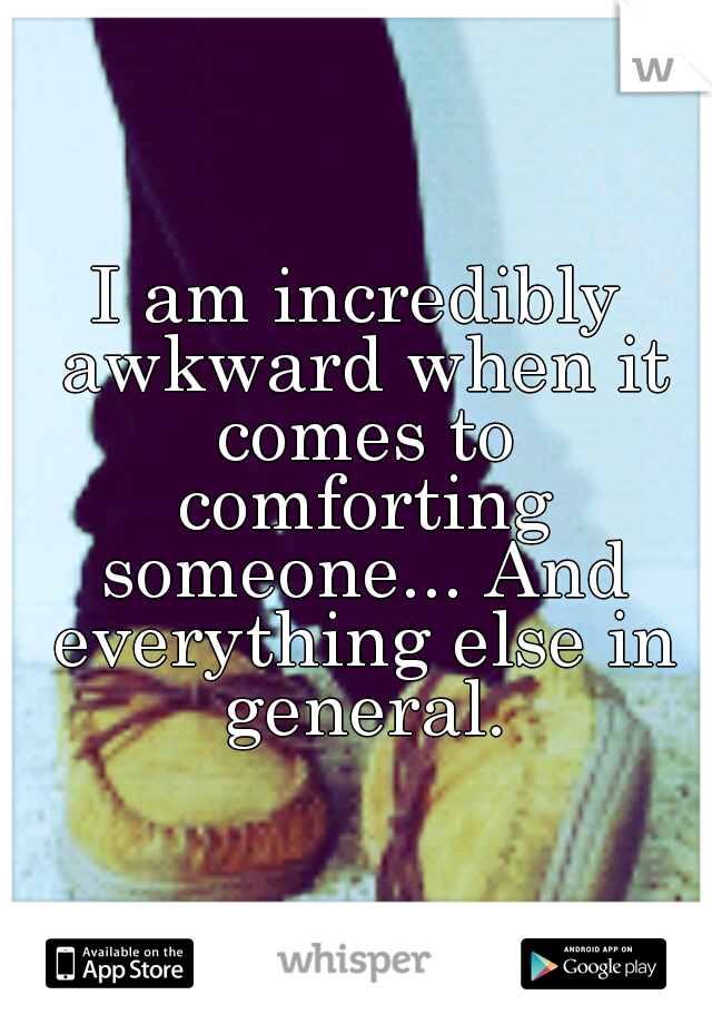 I am incredibly awkward when it comes to comforting someone... And everything else in general.