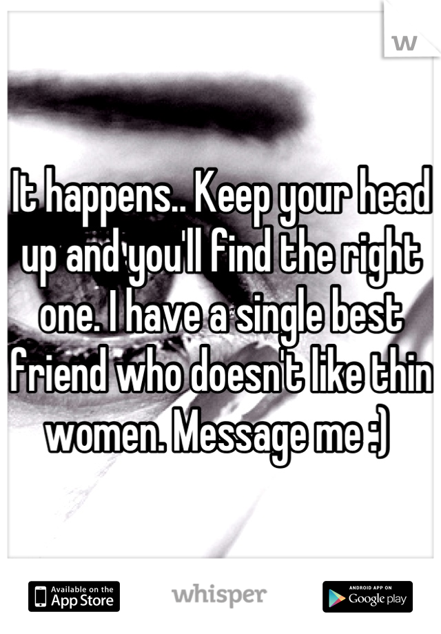 It happens.. Keep your head up and you'll find the right one. I have a single best friend who doesn't like thin women. Message me :) 