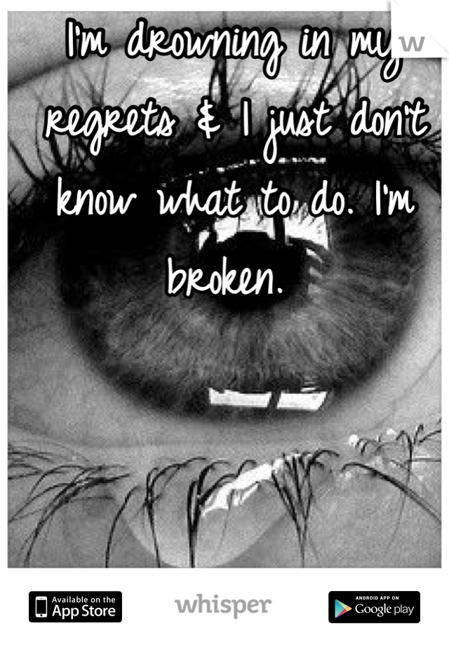 I'm drowning in my regrets & I just don't know what to do. I'm broken. 