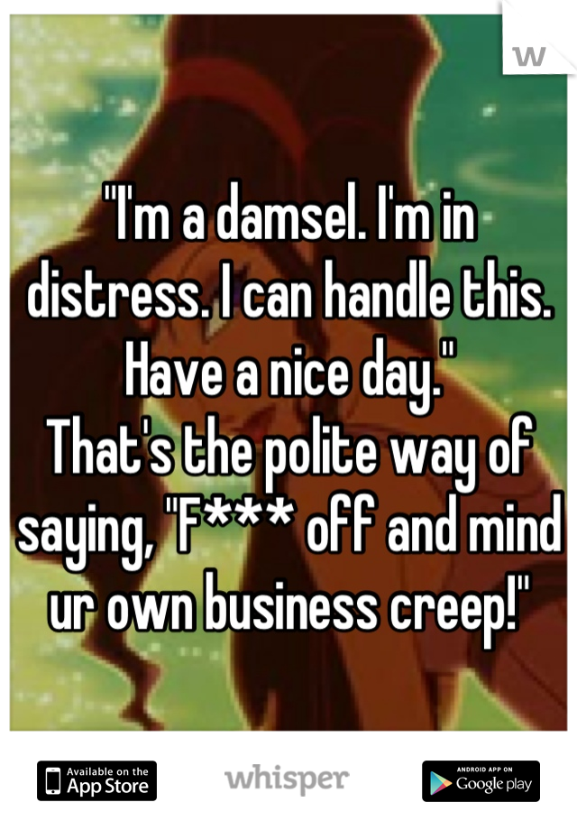 "I'm a damsel. I'm in distress. I can handle this. Have a nice day."
That's the polite way of saying, "F*** off and mind ur own business creep!"