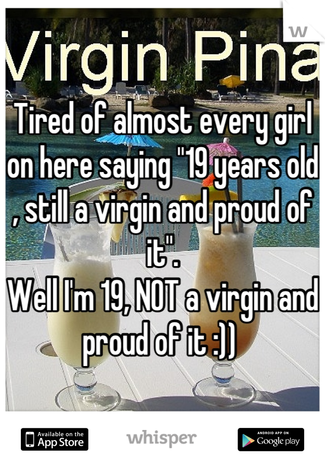 Tired of almost every girl on here saying "19 years old , still a virgin and proud of it". 
Well I'm 19, NOT a virgin and proud of it :)) 
