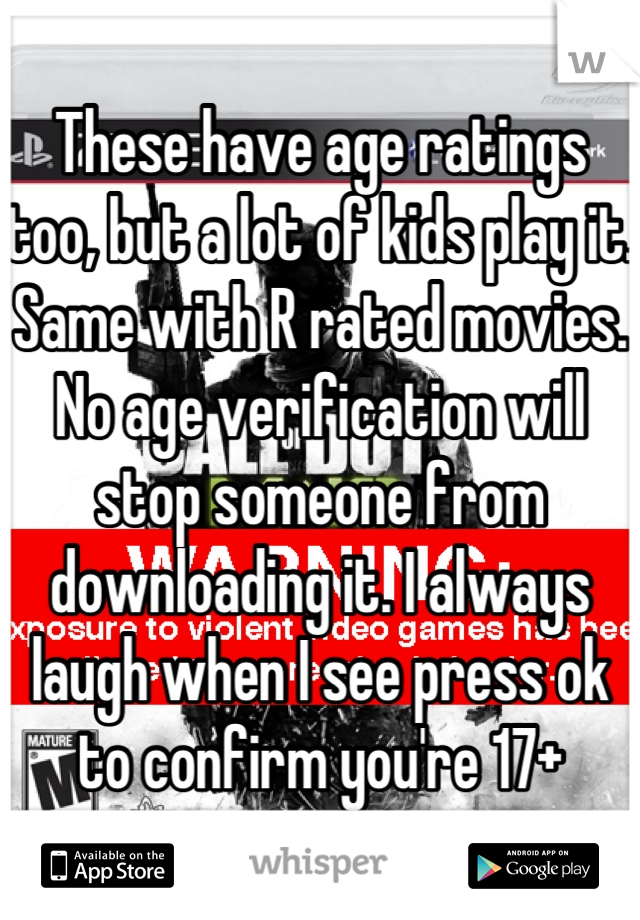 These have age ratings too, but a lot of kids play it. Same with R rated movies. No age verification will stop someone from downloading it. I always laugh when I see press ok to confirm you're 17+