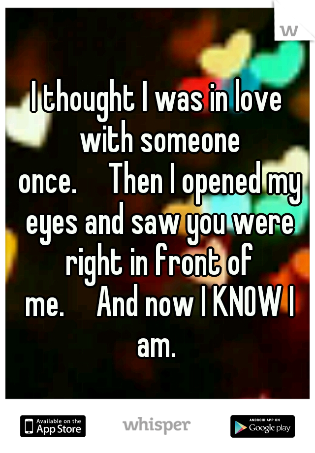 I thought I was in love with someone once.

Then I opened my eyes and saw you were right in front of me.

And now I KNOW I am. 