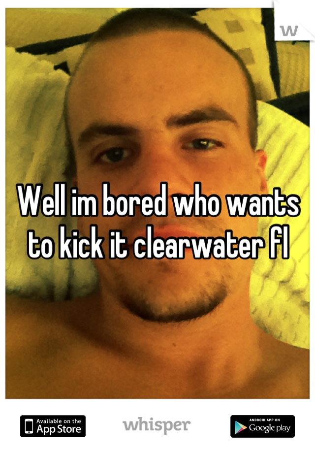 Well im bored who wants to kick it clearwater fl
