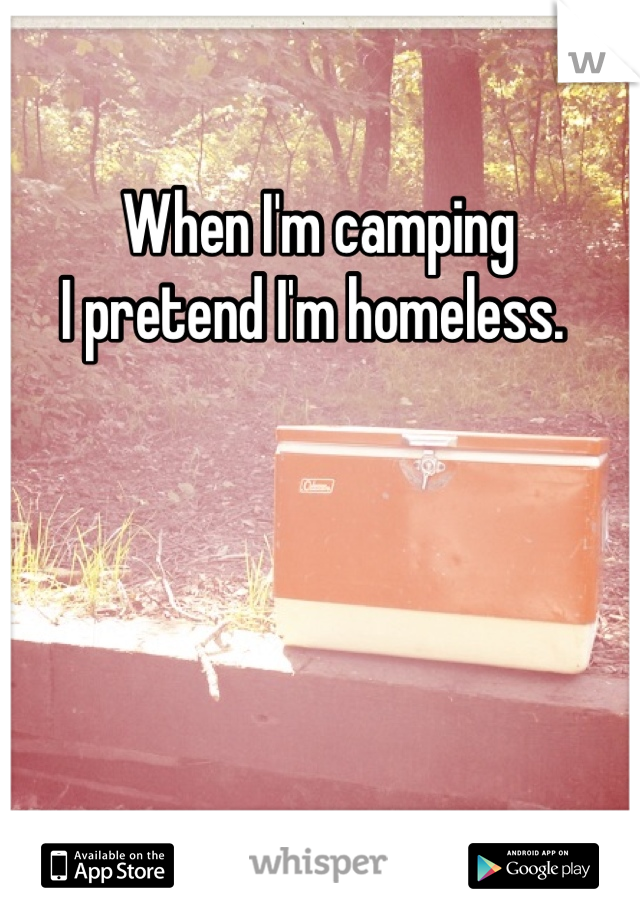 When I'm camping 
I pretend I'm homeless. 