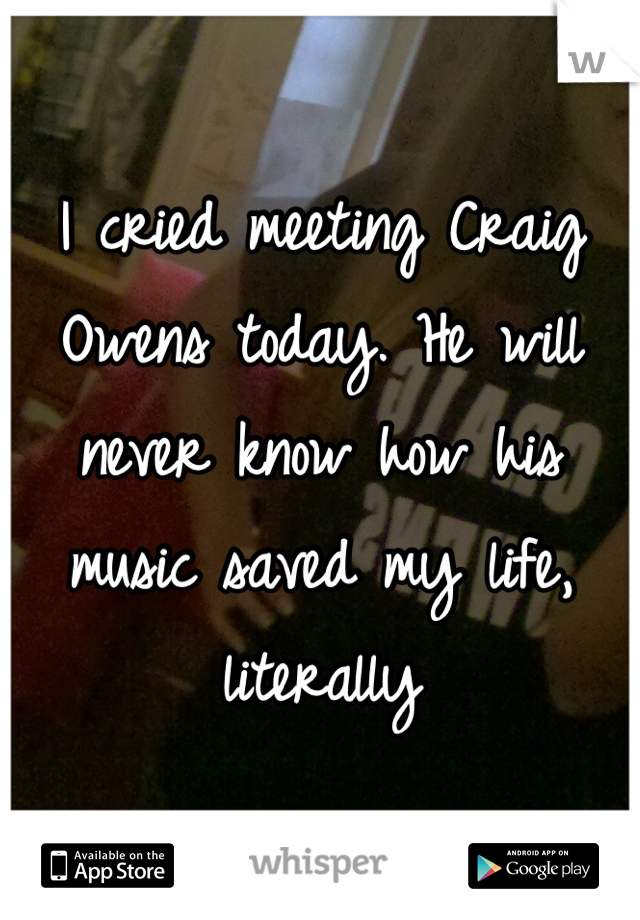 I cried meeting Craig Owens today. He will never know how his music saved my life, literally