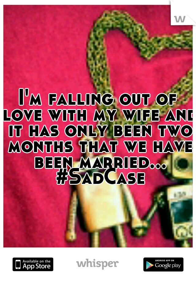 I'm falling out of love with my wife and it has only been two months that we have been married... #SadCase