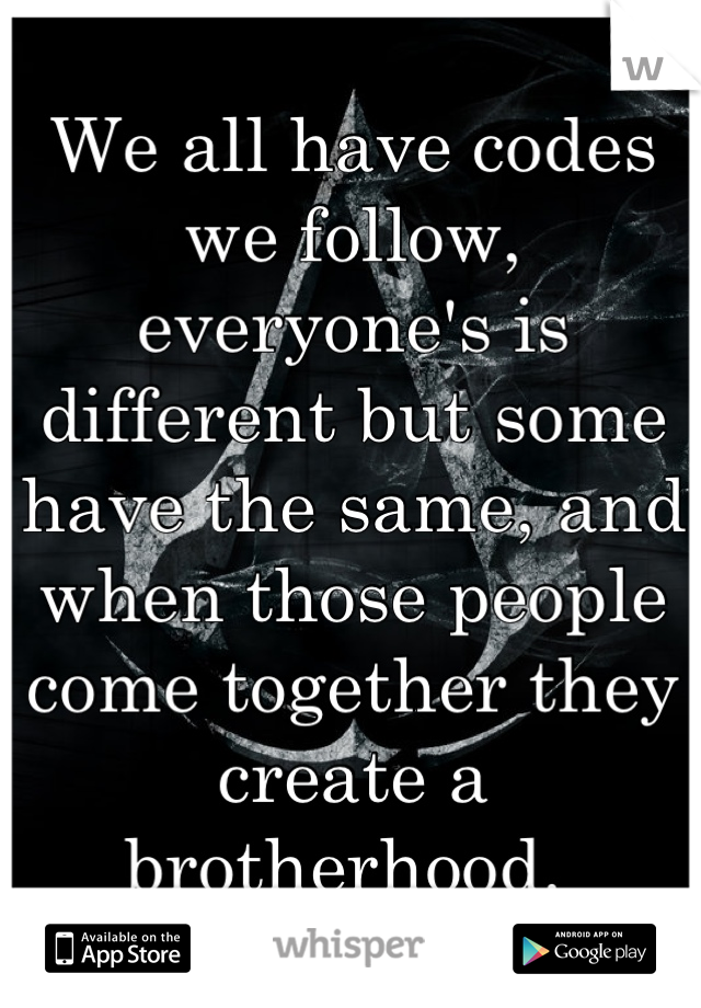 We all have codes we follow, everyone's is different but some have the same, and when those people come together they create a brotherhood. 