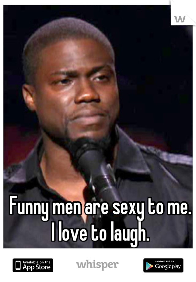 Funny men are sexy to me. 
I love to laugh.