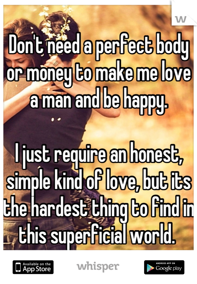 Don't need a perfect body or money to make me love a man and be happy. 

I just require an honest, simple kind of love, but its the hardest thing to find in this superficial world. 