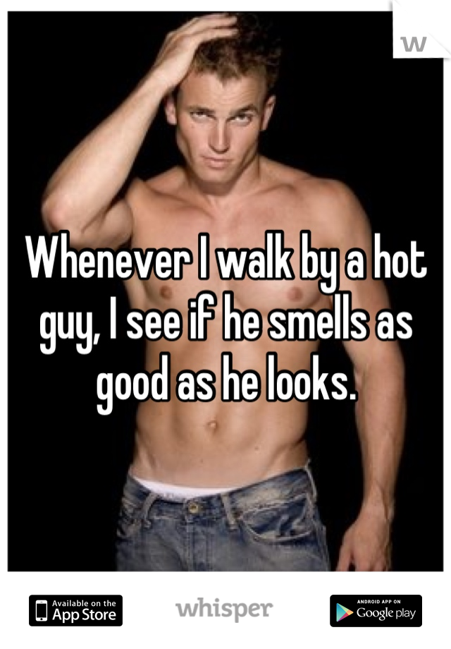 Whenever I walk by a hot guy, I see if he smells as good as he looks.