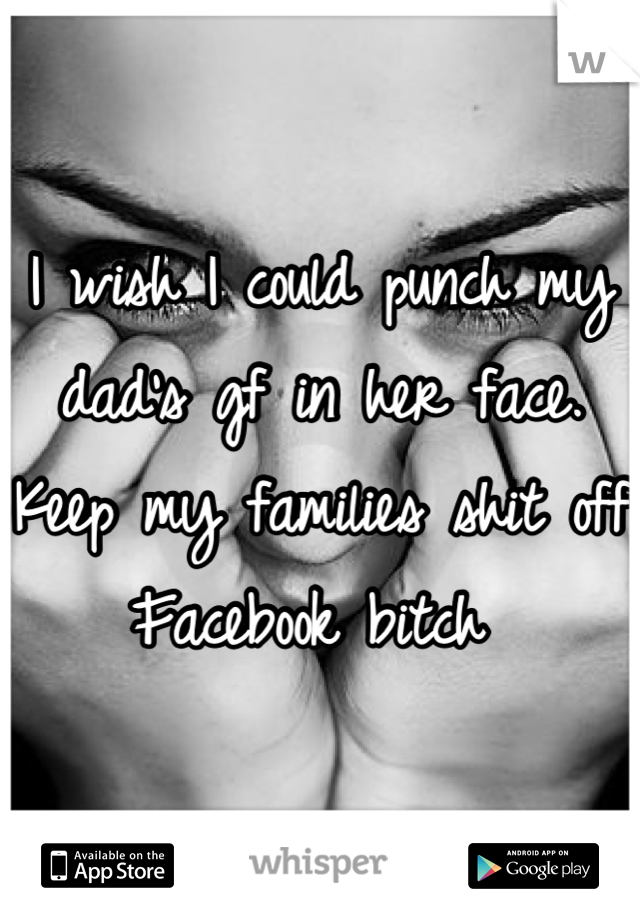 I wish I could punch my
dad's gf in her face.
Keep my families shit off
Facebook bitch 