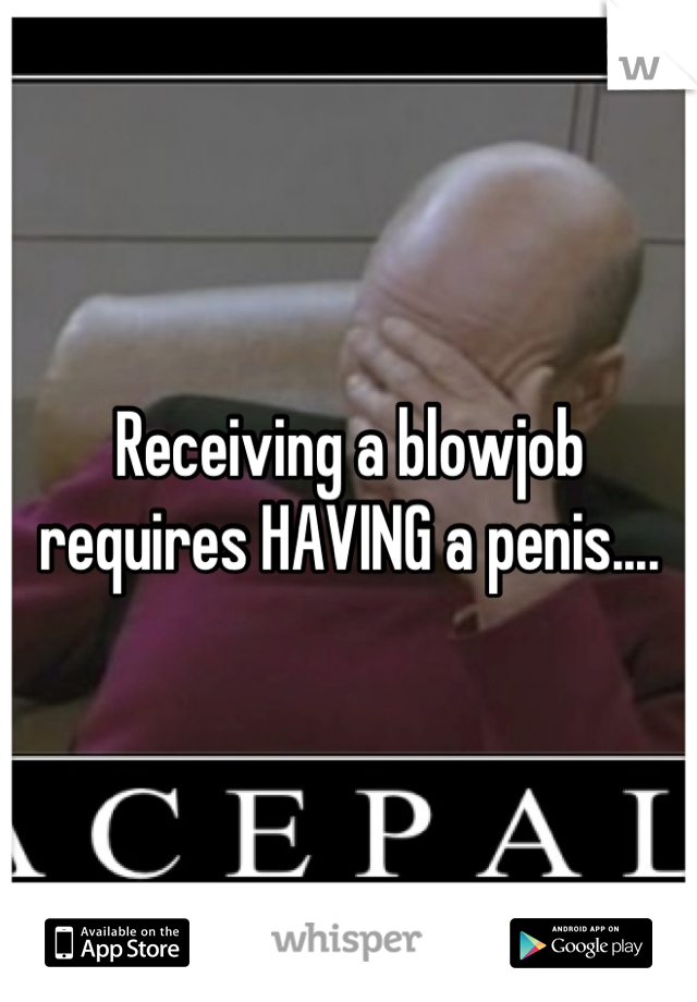Receiving a blowjob requires HAVING a penis....