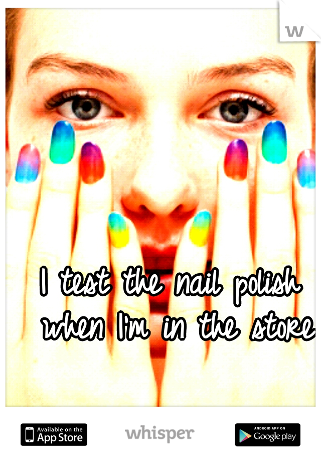 I test the nail polish when I'm in the store
