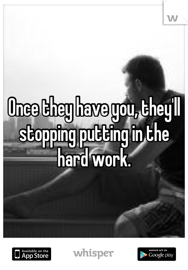 Once they have you, they'll stopping putting in the hard work.