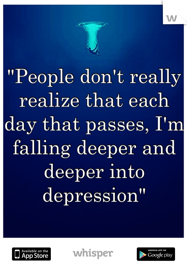"People don't really realize that each day that passes, I'm falling deeper and deeper into depression"