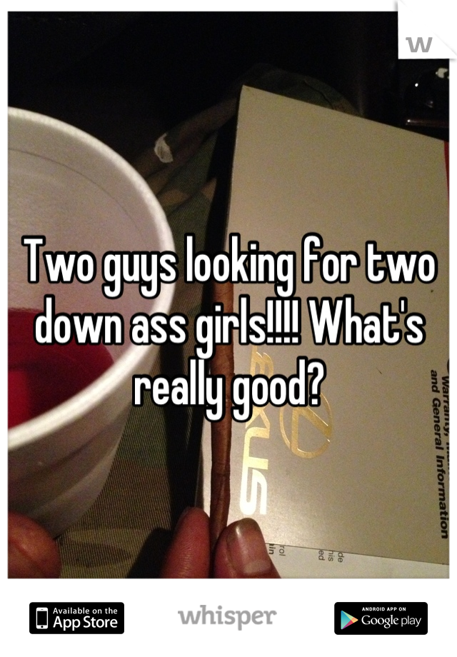 Two guys looking for two down ass girls!!!! What's really good?