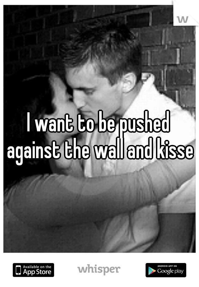 I want to be pushed against the wall and kissed
