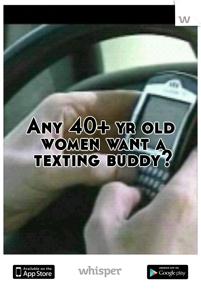 Any 40+ yr old women want a texting buddy?