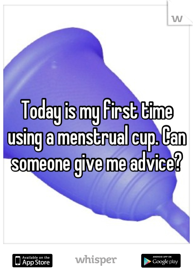 Today is my first time using a menstrual cup. Can someone give me advice?