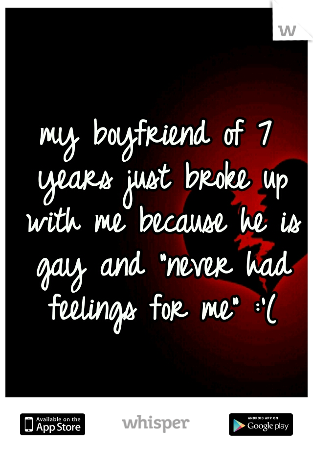 my boyfriend of 7 years just broke up with me because he is gay and "never had feelings for me" :'(
