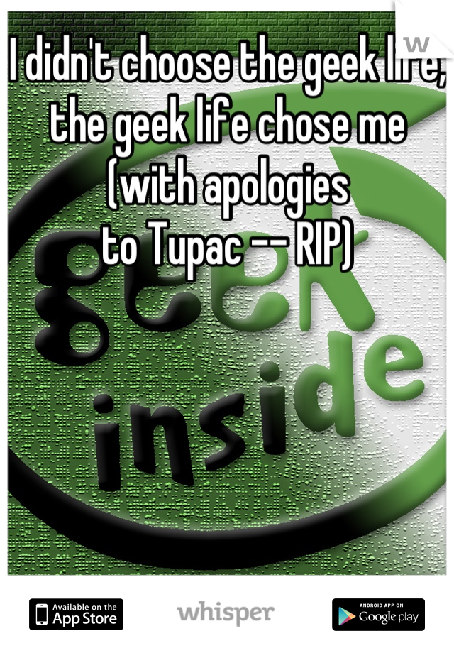 I didn't choose the geek life, the geek life chose me (with apologies 
to Tupac -- RIP)